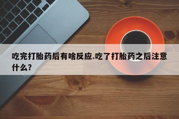 打胎药购买方式吃完打胎药后有啥反应.吃了打胎药之后注意什么？