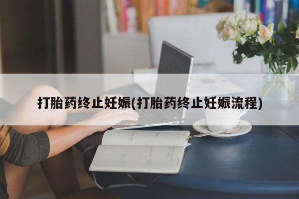 打胎药购买方式打胎药终止妊娠(打胎药终止妊娠流程)