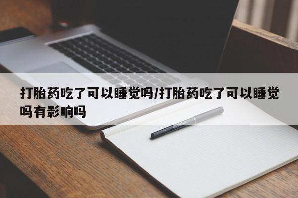 打胎药购买方式打胎药吃了可以睡觉吗/打胎药吃了可以睡觉吗有影响吗