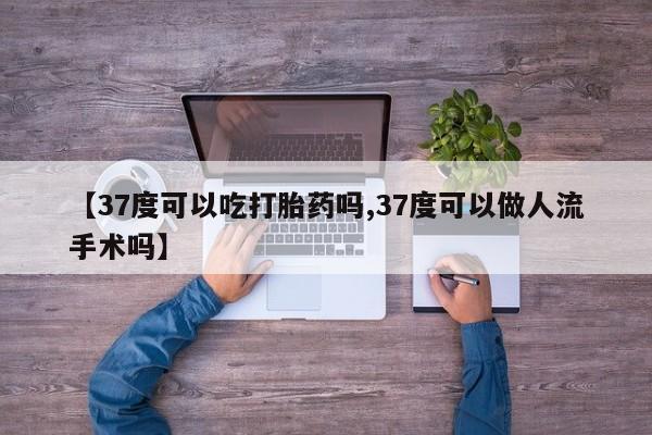 打胎药购买方式【37度可以吃打胎药吗,37度可以做人流手术吗】