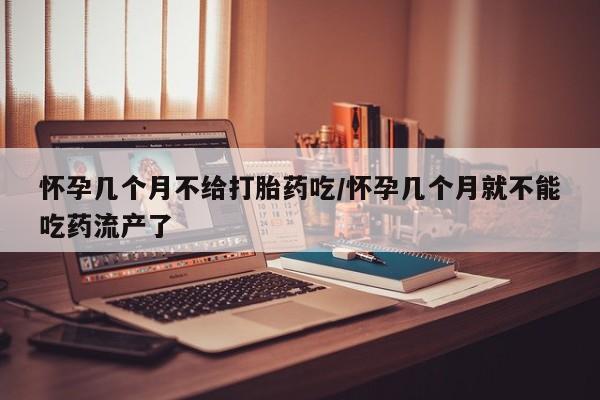 打胎药购买方式怀孕几个月不给打胎药吃/怀孕几个月就不能吃药流产了