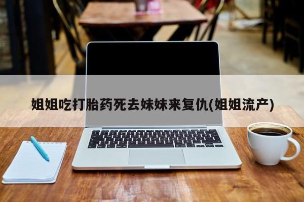 打胎药购买方式姐姐吃打胎药死去妹妹来复仇(姐姐流产)