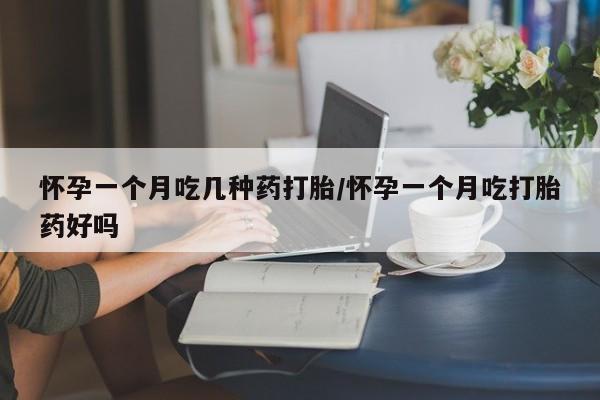打胎药购买方式怀孕一个月吃几种药打胎/怀孕一个月吃打胎药好吗