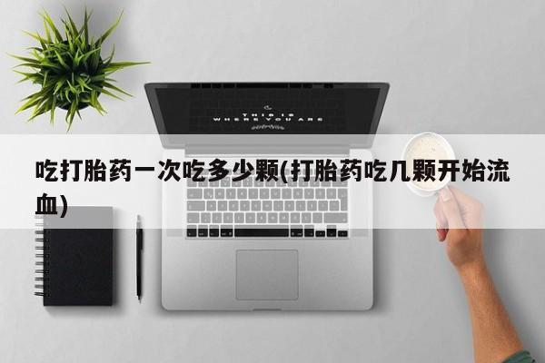 打胎药购买方式吃打胎药一次吃多少颗(打胎药吃几颗开始流血)