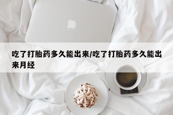 打胎药购买方式吃了打胎药多久能出来/吃了打胎药多久能出来月经
