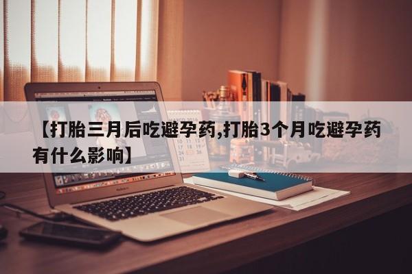 打胎药购买方式【打胎三月后吃避孕药,打胎3个月吃避孕药有什么影响】