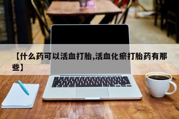 打胎药购买方式【什么药可以活血打胎,活血化瘀打胎药有那些】