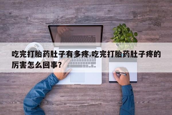 打胎药购买方式吃完打胎药肚子有多疼.吃完打胎药肚子疼的厉害怎么回事？