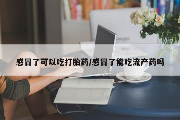 打胎药购买方式感冒了可以吃打胎药/感冒了能吃流产药吗