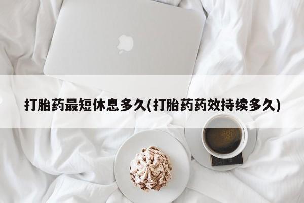 打胎药购买方式打胎药最短休息多久(打胎药药效持续多久)
