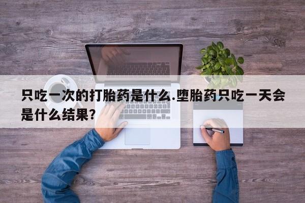 打胎药购买方式只吃一次的打胎药是什么.堕胎药只吃一天会是什么结果？