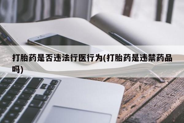 打胎药购买方式打胎药是否违法行医行为(打胎药是违禁药品吗)