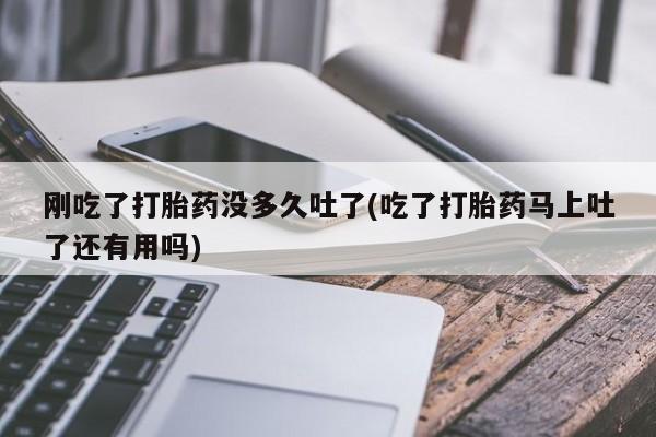 打胎药购买方式刚吃了打胎药没多久吐了(吃了打胎药马上吐了还有用吗)
