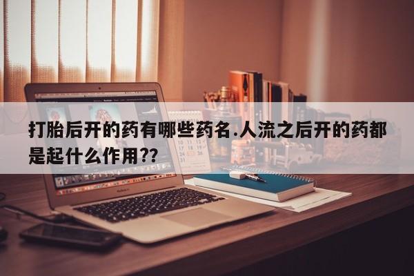 打胎药购买方式打胎后开的药有哪些药名.人流之后开的药都是起什么作用?？