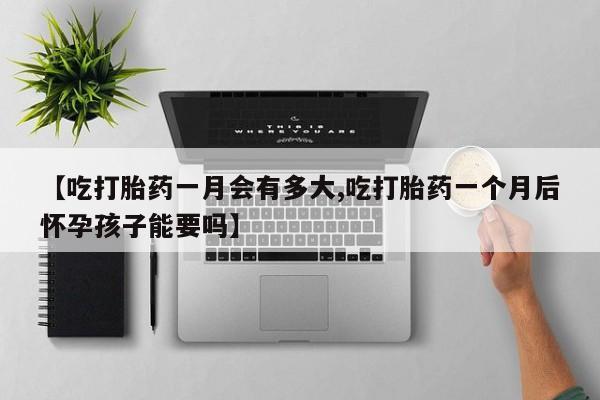 打胎药购买方式【吃打胎药一月会有多大,吃打胎药一个月后怀孕孩子能要吗】