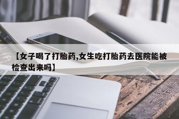 打胎药购买方式【女子喝了打胎药,女生吃打胎药去医院能被检查出来吗】