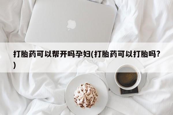 打胎药购买方式打胎药可以帮开吗孕妇(打胎药可以打胎吗?)