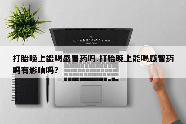 打胎药购买方式打胎晚上能喝感冒药吗.打胎晚上能喝感冒药吗有影响吗？