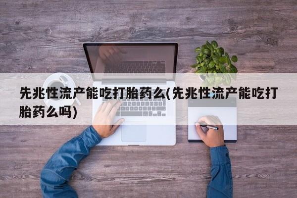 打胎药购买方式先兆性流产能吃打胎药么(先兆性流产能吃打胎药么吗)