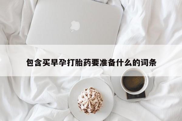 打胎药购买方式包含买早孕打胎药要准备什么的词条
