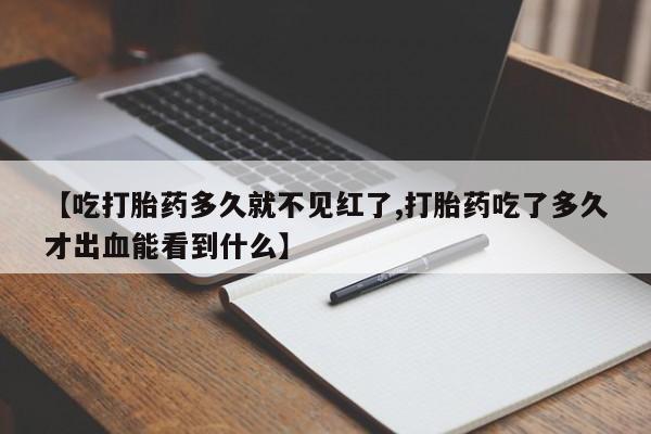 打胎药购买方式【吃打胎药多久就不见红了,打胎药吃了多久才出血能看到什么】