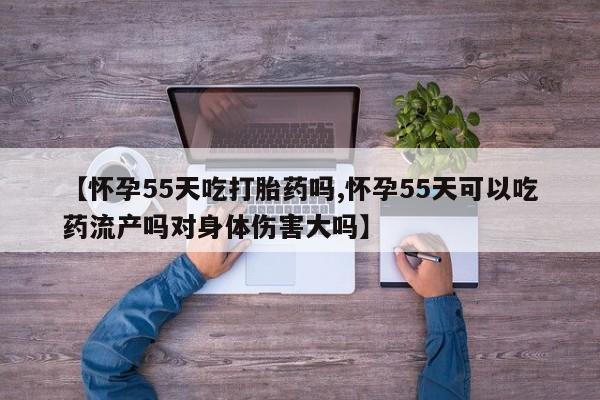 打胎药购买方式【怀孕55天吃打胎药吗,怀孕55天可以吃药流产吗对身体伤害大吗】