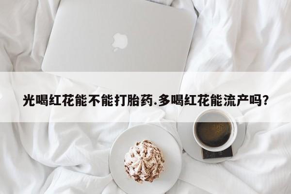 打胎药购买方式光喝红花能不能打胎药.多喝红花能流产吗？