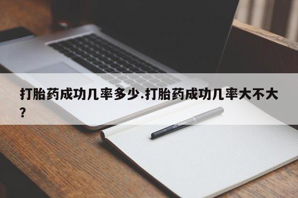 打胎药购买方式打胎药成功几率多少.打胎药成功几率大不大？