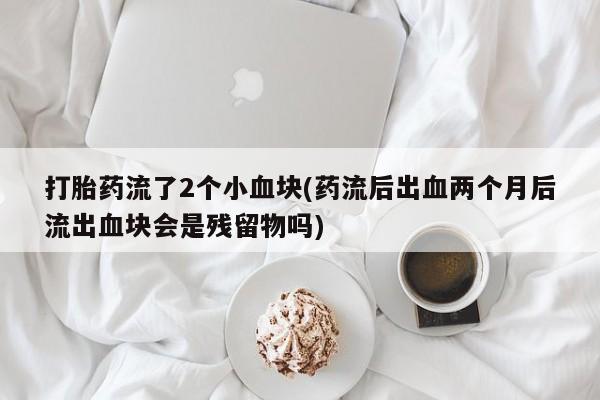 打胎药购买方式打胎药流了2个小血块(药流后出血两个月后流出血块会是残留物吗)