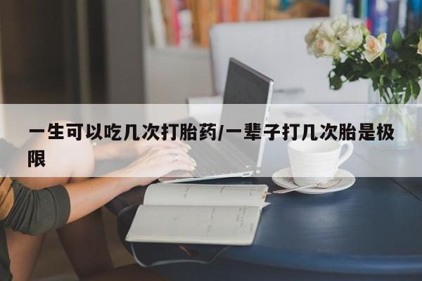 打胎药购买方式一生可以吃几次打胎药/一辈子打几次胎是极限