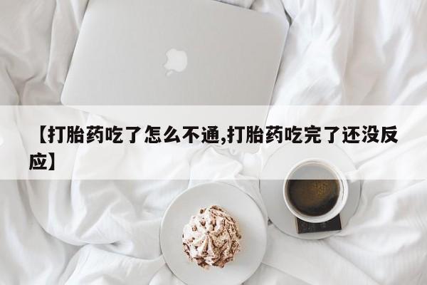 打胎药购买方式【打胎药吃了怎么不通,打胎药吃完了还没反应】