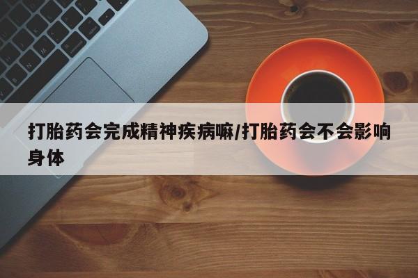 打胎药购买方式打胎药会完成精神疾病嘛/打胎药会不会影响身体