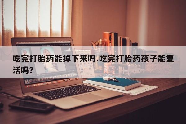 打胎药购买方式吃完打胎药能掉下来吗.吃完打胎药孩子能复活吗？