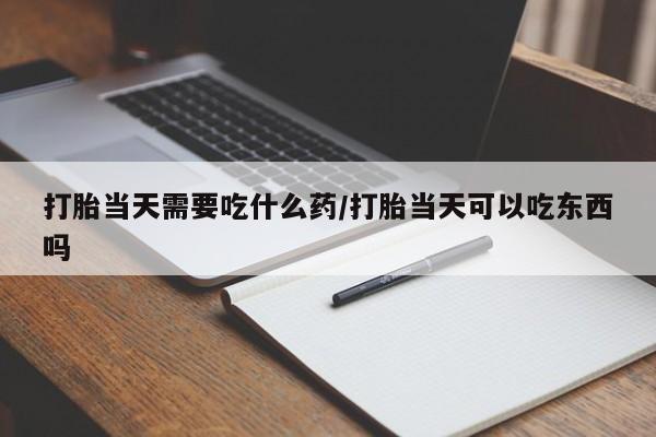 打胎药购买方式打胎当天需要吃什么药/打胎当天可以吃东西吗