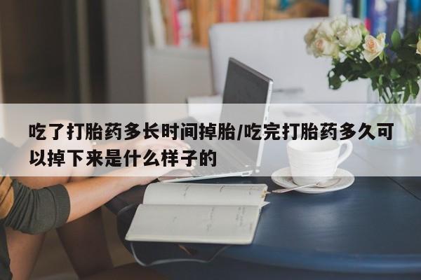 打胎药购买方式吃了打胎药多长时间掉胎/吃完打胎药多久可以掉下来是什么样子的