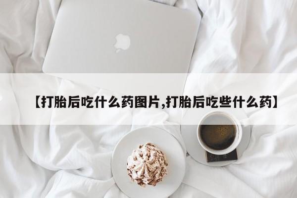 打胎药购买方式【打胎后吃什么药图片,打胎后吃些什么药】