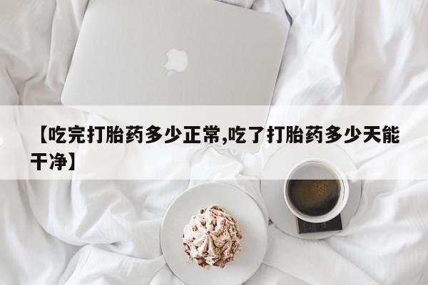 打胎药购买方式【吃完打胎药多少正常,吃了打胎药多少天能干净】