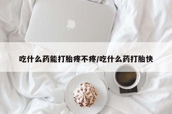 打胎药购买方式吃什么药能打胎疼不疼/吃什么药打胎快