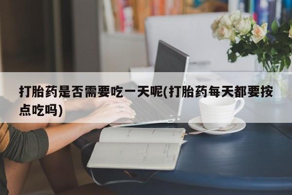 打胎药购买方式打胎药是否需要吃一天呢(打胎药每天都要按点吃吗)