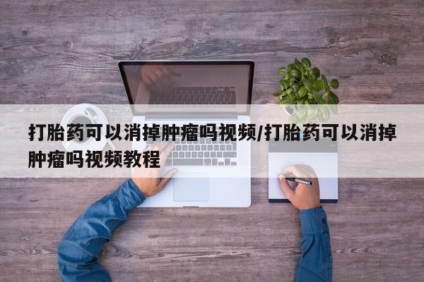 打胎药购买方式打胎药可以消掉肿瘤吗视频/打胎药可以消掉肿瘤吗视频教程