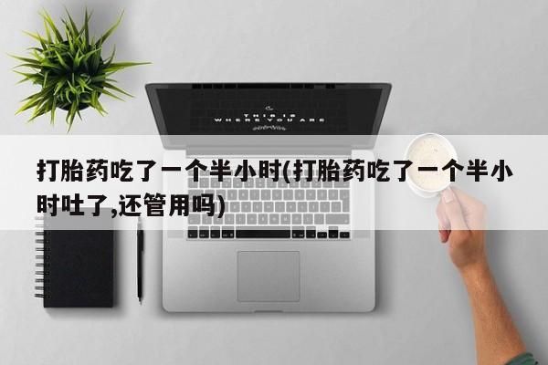 打胎药购买方式打胎药吃了一个半小时(打胎药吃了一个半小时吐了,还管用吗)
