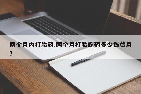打胎药购买方式两个月内打胎药.两个月打胎吃药多少钱费用？