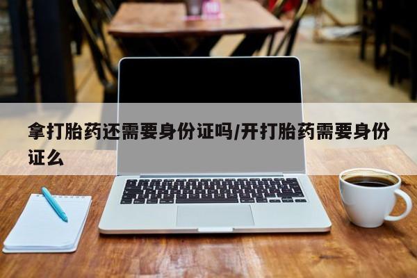 打胎药购买方式拿打胎药还需要身份证吗/开打胎药需要身份证么