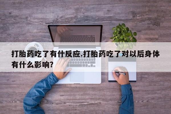 打胎药购买方式打胎药吃了有什反应.打胎药吃了对以后身体有什么影响？