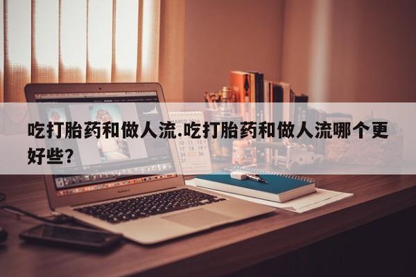 打胎药购买方式吃打胎药和做人流.吃打胎药和做人流哪个更好些？