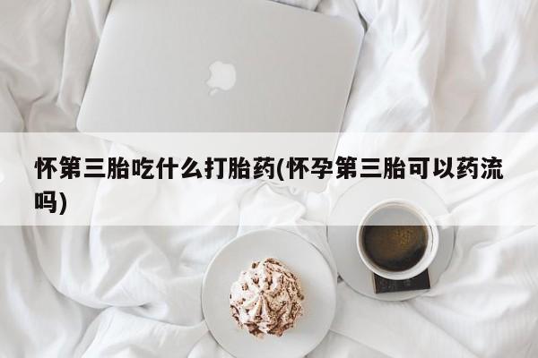 打胎药购买方式怀第三胎吃什么打胎药(怀孕第三胎可以药流吗)