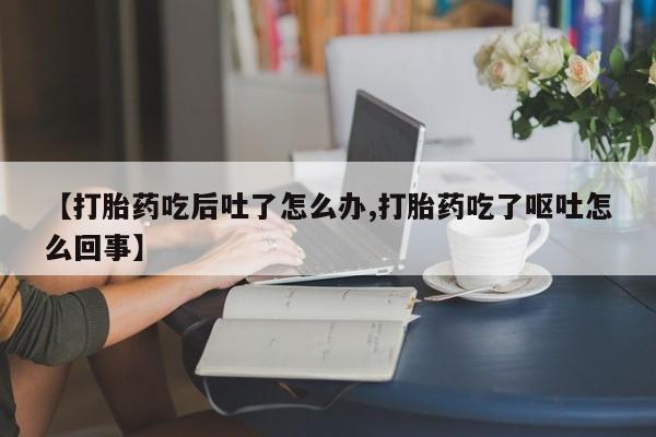 打胎药购买方式【打胎药吃后吐了怎么办,打胎药吃了呕吐怎么回事】