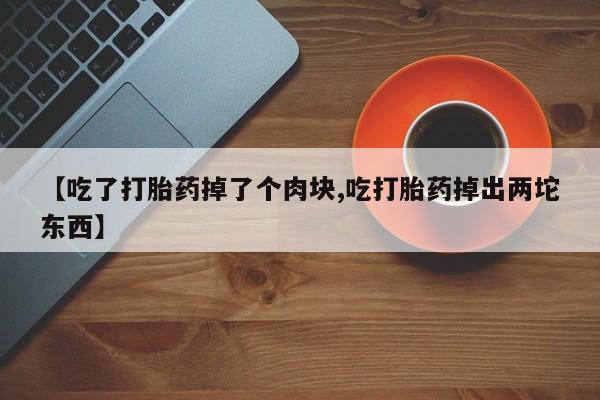 打胎药购买方式【吃了打胎药掉了个肉块,吃打胎药掉出两坨东西】