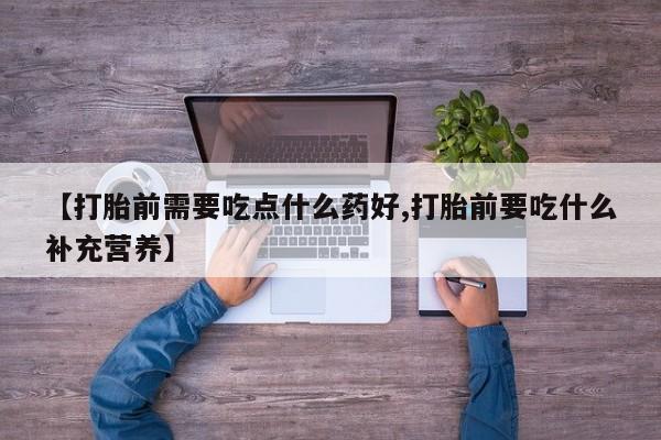 打胎药购买方式【打胎前需要吃点什么药好,打胎前要吃什么补充营养】