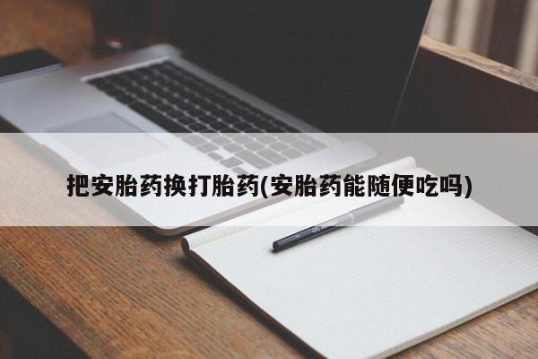 打胎药购买方式把安胎药换打胎药(安胎药能随便吃吗)